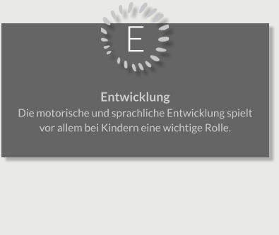 E Entwicklung Die motorische und sprachliche Entwicklung spielt vor allem bei Kindern eine wichtige Rolle.