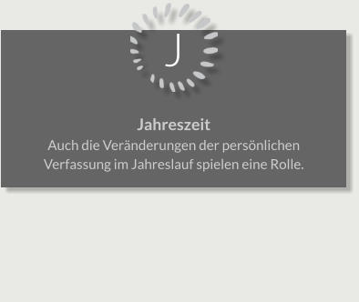 J Jahreszeit Auch die Veränderungen der persönlichen Verfassung im Jahreslauf spielen eine Rolle.