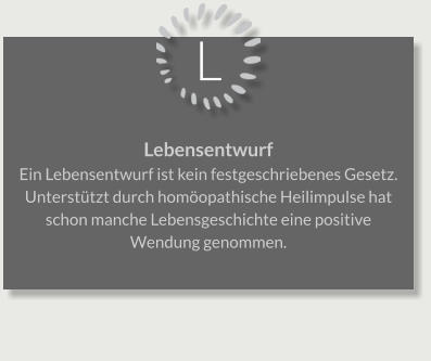 L Lebensentwurf Ein Lebensentwurf ist kein festgeschriebenes Gesetz. Unterstützt durch homöopathische Heilimpulse hat schon manche Lebensgeschichte eine positive Wendung genommen.
