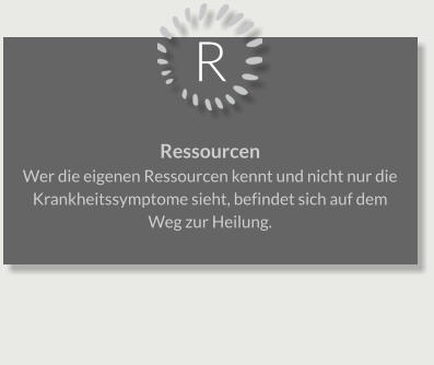 R Ressourcen Wer die eigenen Ressourcen kennt und nicht nur die Krankheitssymptome sieht, befindet sich auf dem Weg zur Heilung.